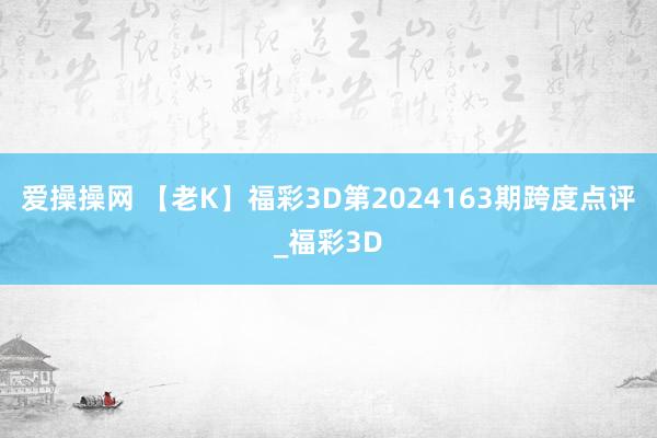 爱操操网 【老K】福彩3D第2024163期跨度点评_福彩3D