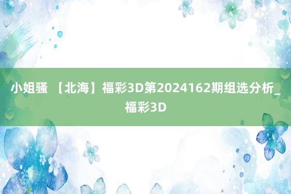 小姐骚 【北海】福彩3D第2024162期组选分析_福彩3D