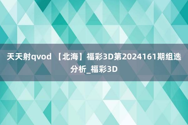 天天射qvod 【北海】福彩3D第2024161期组选分析_福彩3D