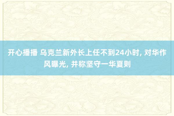 开心播播 乌克兰新外长上任不到24小时， 对华作风曝光， 并称坚守一华夏则