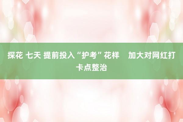 探花 七天 提前投入“护考”花样    加大对网红打卡点整治