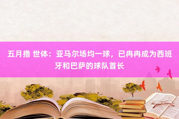 五月撸 世体：亚马尔场均一球，已冉冉成为西班牙和巴萨的球队首长