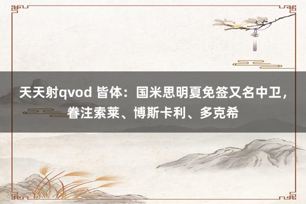 天天射qvod 皆体：国米思明夏免签又名中卫，眷注索莱、博斯卡利、多克希