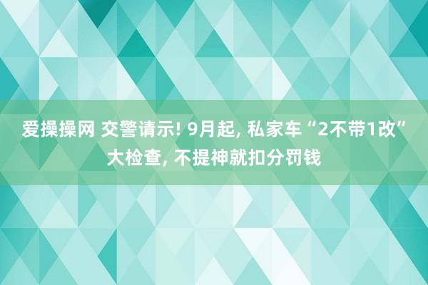 爱操操网 交警请示! 9月起， 私家车“2不带1改”大检查， 不提神就扣分罚钱