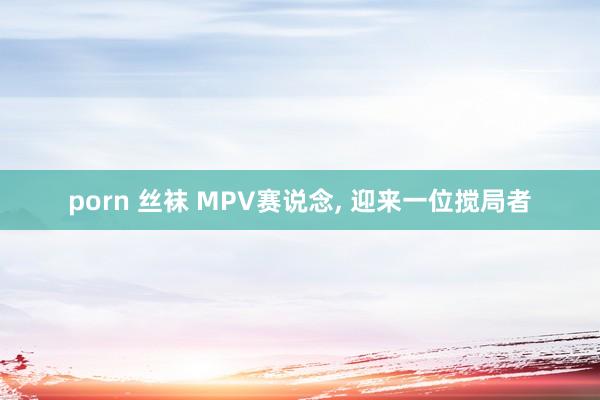 porn 丝袜 MPV赛说念， 迎来一位搅局者