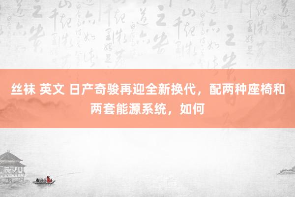 丝袜 英文 日产奇骏再迎全新换代，配两种座椅和两套能源系统，如何