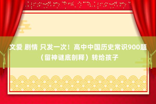 文爱 剧情 只发一次！高中中国历史常识900题（留神谜底剖释）转给孩子