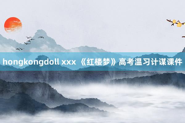 hongkongdoll xxx 《红楼梦》高考温习计谋课件