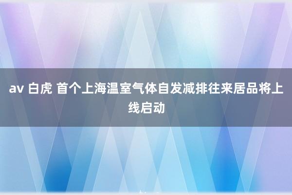 av 白虎 首个上海温室气体自发减排往来居品将上线启动