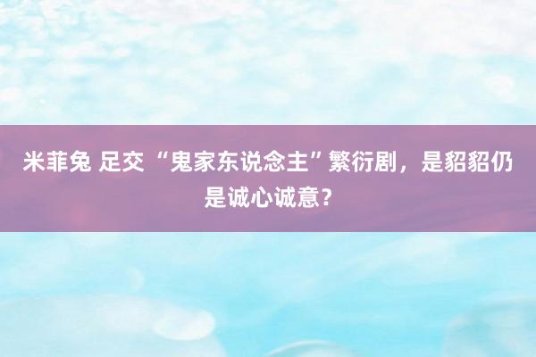 米菲兔 足交 “鬼家东说念主”繁衍剧，是貂貂仍是诚心诚意？