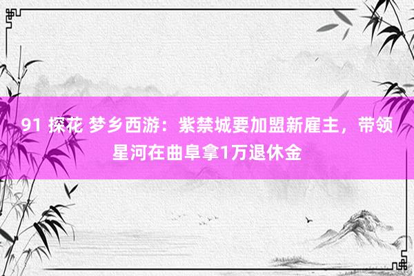 91 探花 梦乡西游：紫禁城要加盟新雇主，带领星河在曲阜拿1万退休金