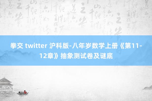 拳交 twitter 沪科版-八年岁数学上册《第11-12章》抽象测试卷及谜底