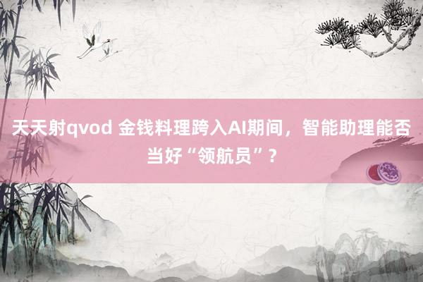 天天射qvod 金钱料理跨入AI期间，智能助理能否当好“领航员”？