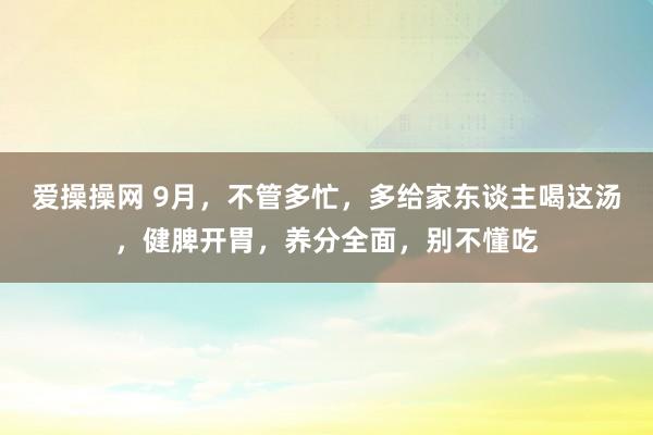 爱操操网 9月，不管多忙，多给家东谈主喝这汤，健脾开胃，养分全面，别不懂吃