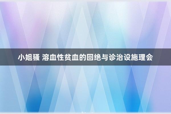 小姐骚 溶血性贫血的回绝与诊治设施理会