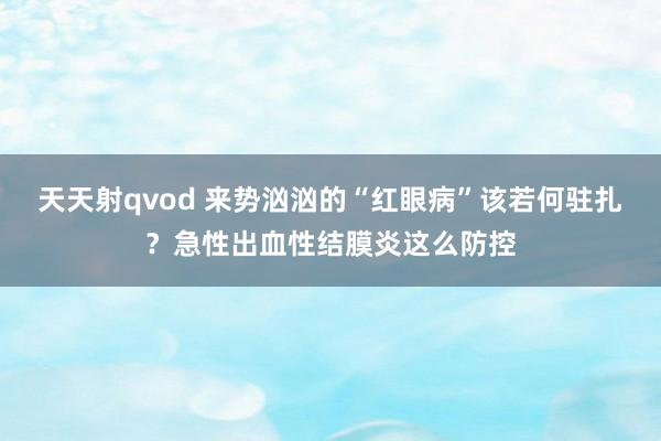 天天射qvod 来势汹汹的“红眼病”该若何驻扎？急性出血性结膜炎这么防控