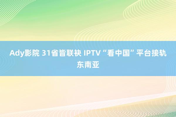 Ady影院 31省皆联袂 IPTV“看中国”平台接轨东南亚