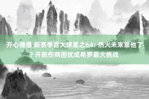 开心播播 新赛季百大球星之64: 热火未来靠他了? 开脱伤病困扰成希罗最大挑战