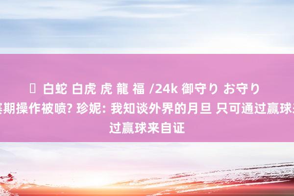 ✨白蛇 白虎 虎 龍 福 /24k 御守り お守り 因休赛期操作被喷? 珍妮: 我知谈外界的月旦 只可通过赢球来自证