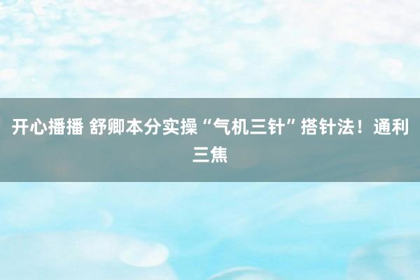 开心播播 舒卿本分实操“气机三针”搭针法！通利三焦