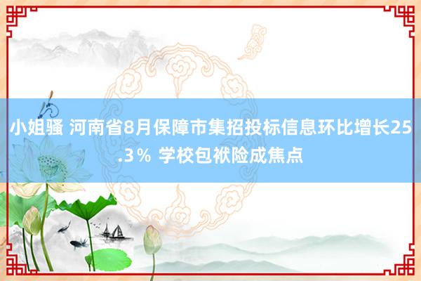 小姐骚 河南省8月保障市集招投标信息环比增长25.3％ 学校包袱险成焦点