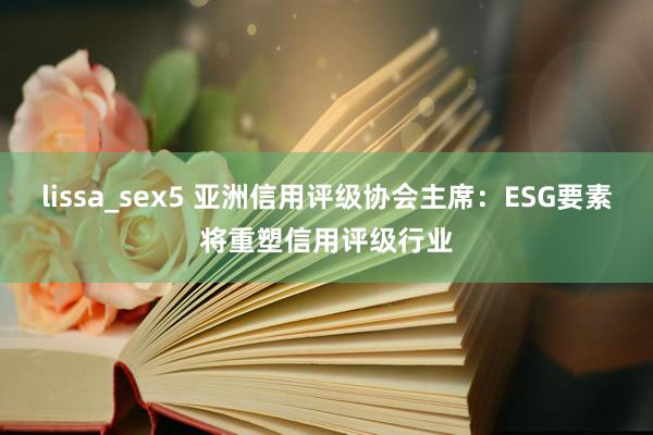 lissa_sex5 亚洲信用评级协会主席：ESG要素将重塑信用评级行业