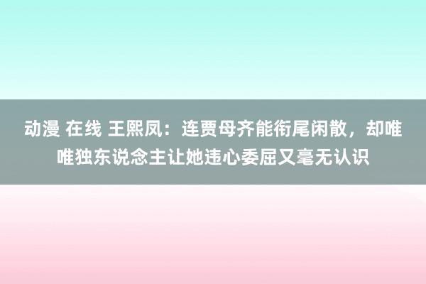 动漫 在线 王熙凤：连贾母齐能衔尾闲散，却唯唯独东说念主让她违心委屈又毫无认识