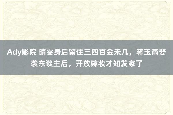 Ady影院 晴雯身后留住三四百金未几，蒋玉菡娶袭东谈主后，开放嫁妆才知发家了