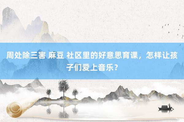 周处除三害 麻豆 社区里的好意思育课，怎样让孩子们爱上音乐？