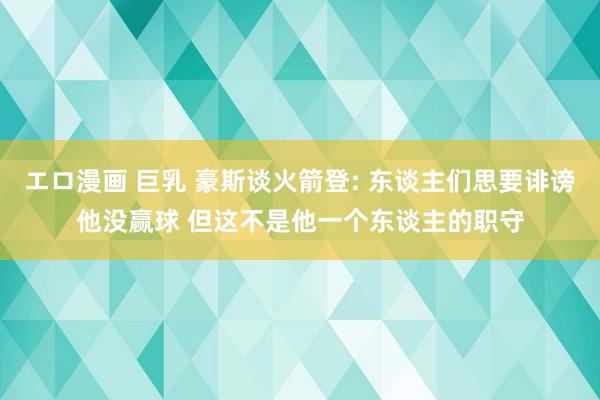 エロ漫画 巨乳 豪斯谈火箭登: 东谈主们思要诽谤他没赢球 但这不是他一个东谈主的职守