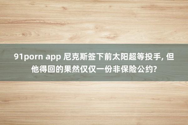 91porn app 尼克斯签下前太阳超等投手， 但他得回的果然仅仅一份非保险公约?