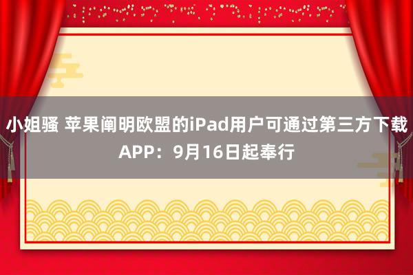 小姐骚 苹果阐明欧盟的iPad用户可通过第三方下载APP：9月16日起奉行