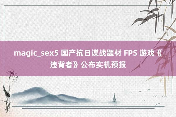 magic_sex5 国产抗日谍战题材 FPS 游戏《违背者》公布实机预报