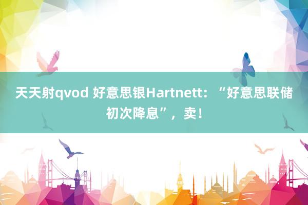 天天射qvod 好意思银Hartnett：“好意思联储初次降息”，卖！