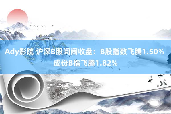 Ady影院 沪深B股阛阓收盘：B股指数飞腾1.50% 成份B指飞腾1.82%