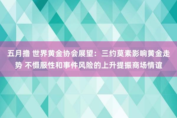 五月撸 世界黄金协会展望：三约莫素影响黄金走势 不慑服性和事件风险的上升提振商场情谊