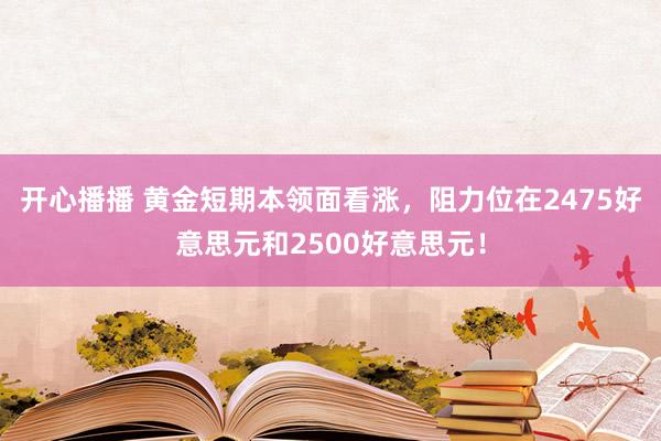 开心播播 黄金短期本领面看涨，阻力位在2475好意思元和2500好意思元！