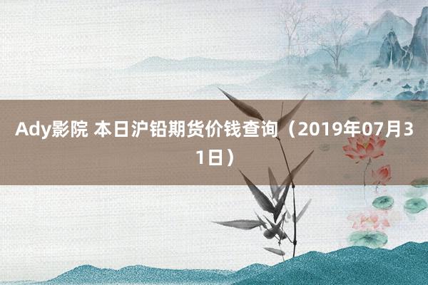 Ady影院 本日沪铅期货价钱查询（2019年07月31日）