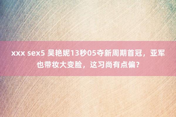 xxx sex5 吴艳妮13秒05夺新周期首冠，亚军也带妆大变脸，这习尚有点偏？