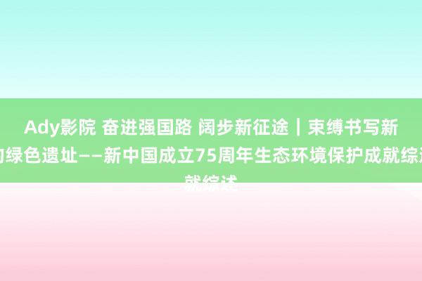 Ady影院 奋进强国路 阔步新征途｜束缚书写新的绿色遗址——新中国成立75周年生态环境保护成就综述