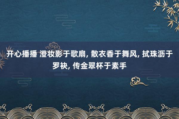 开心播播 澄妆影于歌扇， 散衣香于舞风， 拭珠沥于罗袂， 传金翠杯于素手