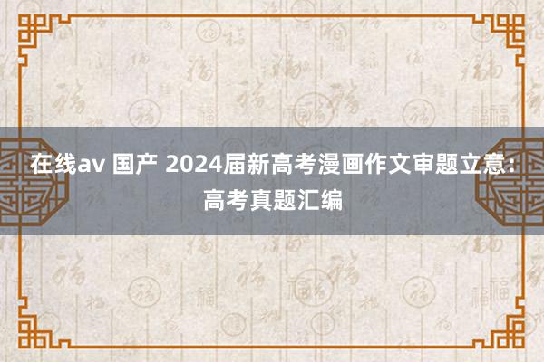 在线av 国产 2024届新高考漫画作文审题立意：高考真题汇编