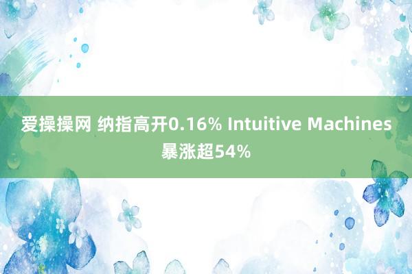 爱操操网 纳指高开0.16% Intuitive Machines暴涨超54%