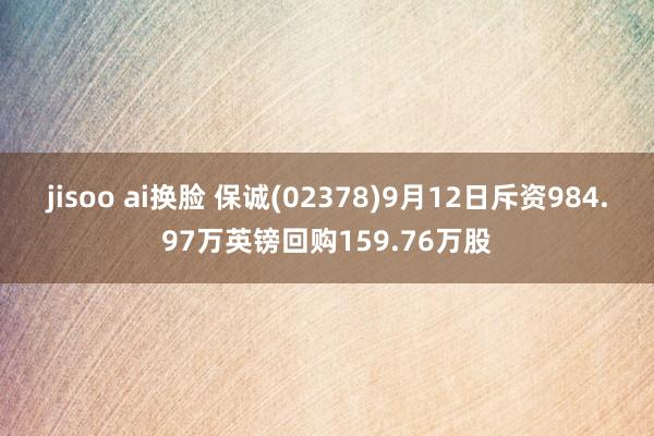 jisoo ai换脸 保诚(02378)9月12日斥资984.97万英镑回购159.76万股