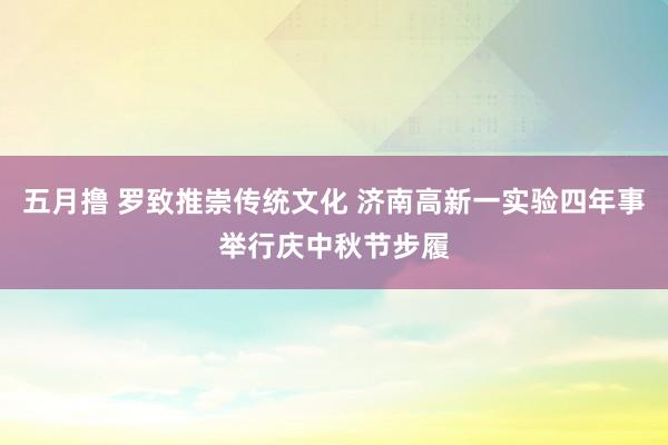 五月撸 罗致推崇传统文化 济南高新一实验四年事举行庆中秋节步履