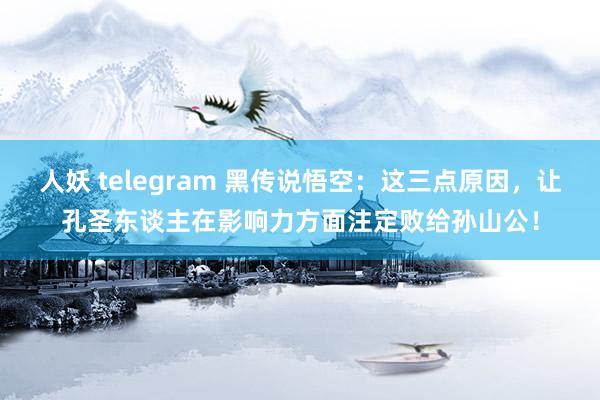 人妖 telegram 黑传说悟空：这三点原因，让孔圣东谈主在影响力方面注定败给孙山公！