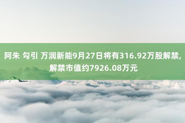 阿朱 勾引 万润新能9月27日将有316.92万股解禁， 解禁市值约7926.08万元