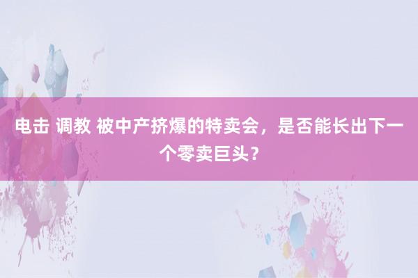 电击 调教 被中产挤爆的特卖会，是否能长出下一个零卖巨头？