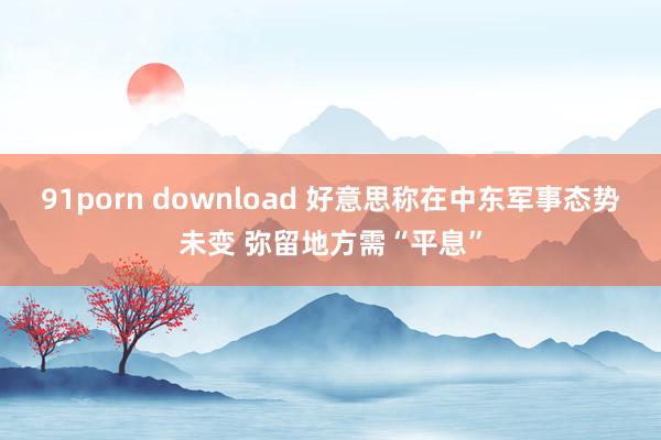 91porn download 好意思称在中东军事态势未变 弥留地方需“平息”