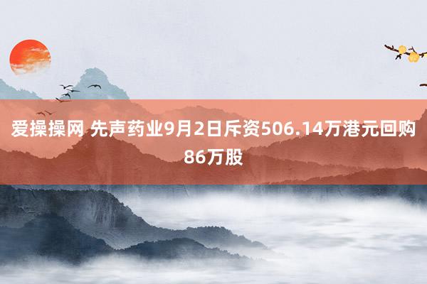 爱操操网 先声药业9月2日斥资506.14万港元回购86万股